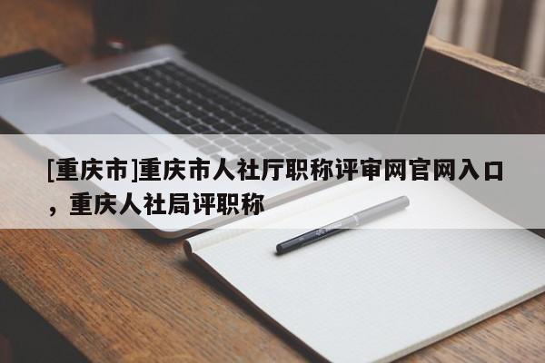 [重慶市]重慶市人社廳職稱評審網(wǎng)官網(wǎng)入口，重慶人社局評職稱