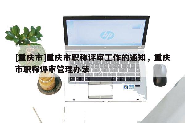 [重慶市]重慶市職稱評(píng)審工作的通知，重慶市職稱評(píng)審管理辦法