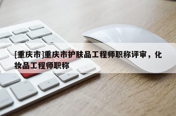 [重慶市]重慶市護膚品工程師職稱評審，化妝品工程師職稱