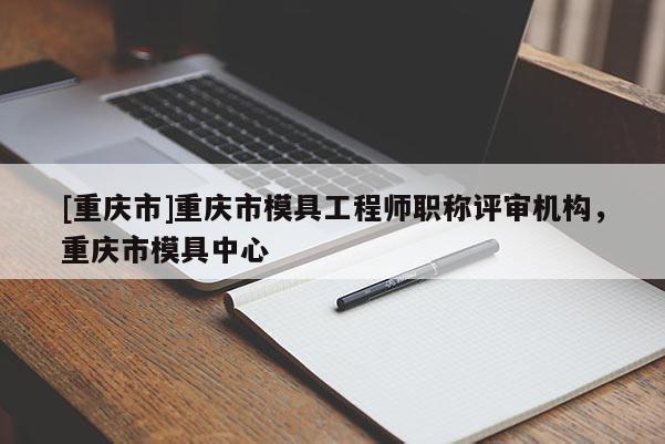 [重慶市]重慶市模具工程師職稱評審機構，重慶市模具中心