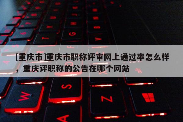 [重慶市]重慶市職稱評審網(wǎng)上通過率怎么樣，重慶評職稱的公告在哪個網(wǎng)站